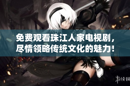 免费观看珠江人家电视剧，尽情领略传统文化的魅力！