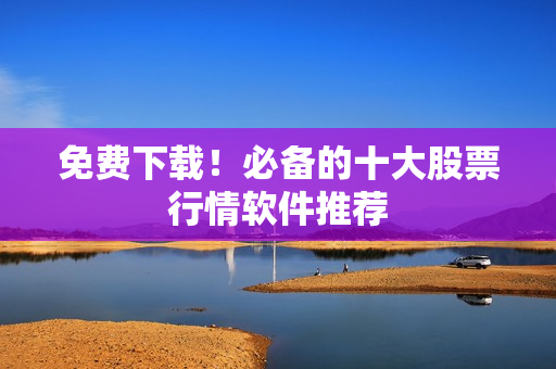 免费下载！必备的十大股票行情软件推荐