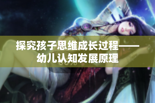 探究孩子思维成长过程——幼儿认知发展原理