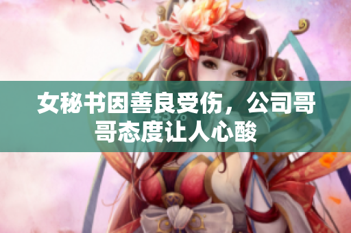 女秘书因善良受伤，公司哥哥态度让人心酸