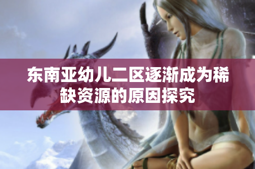 东南亚幼儿二区逐渐成为稀缺资源的原因探究