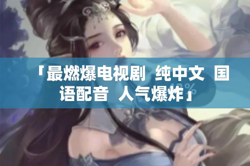 「最燃爆电视剧  纯中文  国语配音  人气爆炸」