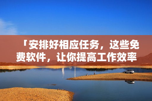 「安排好相应任务，这些免费软件，让你提高工作效率！」
