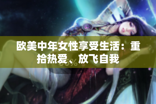 欧美中年女性享受生活：重拾热爱、放飞自我