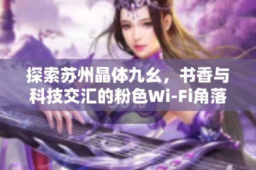 探索苏州晶体九幺，书香与科技交汇的粉色Wi-Fi角落