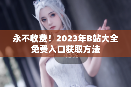 永不收费！2023年B站大全免费入口获取方法