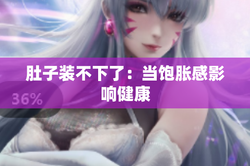 肚子装不下了：当饱胀感影响健康
