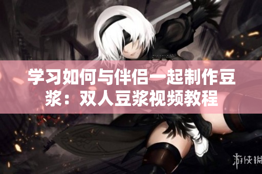 学习如何与伴侣一起制作豆浆：双人豆浆视频教程
