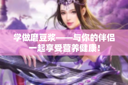 学做磨豆浆——与你的伴侣一起享受营养健康！