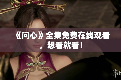 《问心》全集免费在线观看，想看就看！