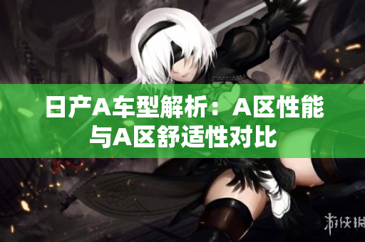 日产A车型解析：A区性能与A区舒适性对比