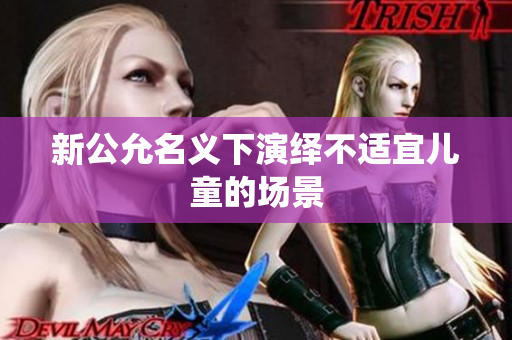 新公允名义下演绎不适宜儿童的场景