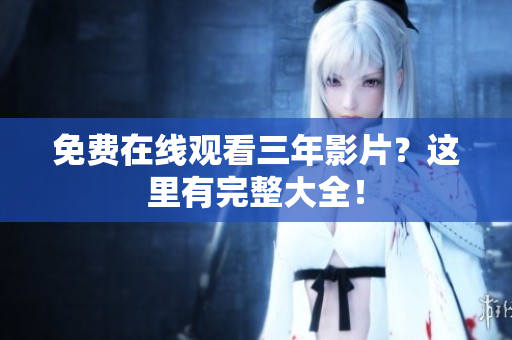 免费在线观看三年影片？这里有完整大全！