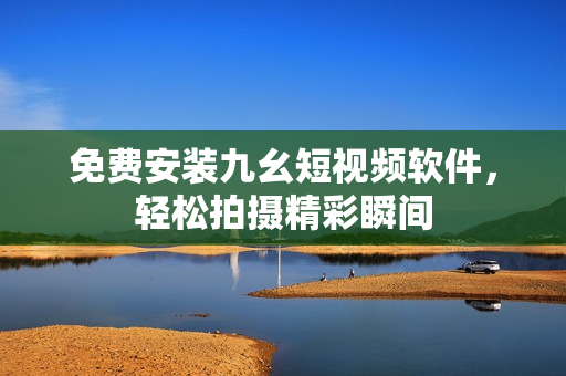 免费安装九幺短视频软件，轻松拍摄精彩瞬间