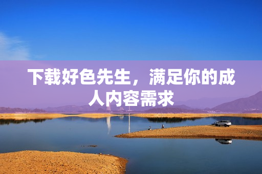 下载好色先生，满足你的成人内容需求