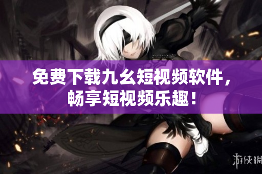 免费下载九幺短视频软件，畅享短视频乐趣！