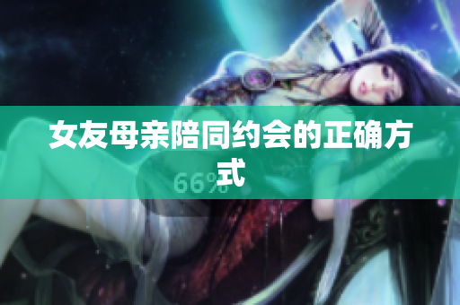 女友母亲陪同约会的正确方式