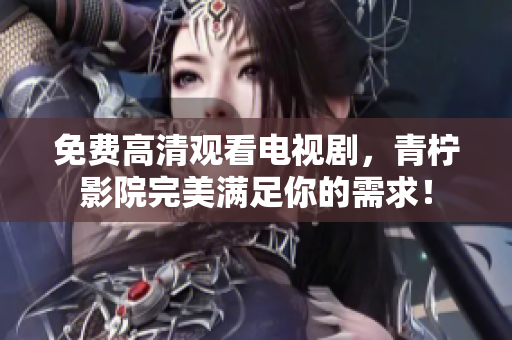 免费高清观看电视剧，青柠影院完美满足你的需求！