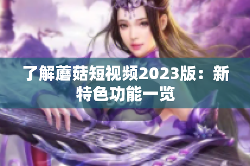 了解蘑菇短视频2023版：新特色功能一览