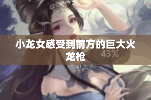 小龙女感受到前方的巨大火龙枪