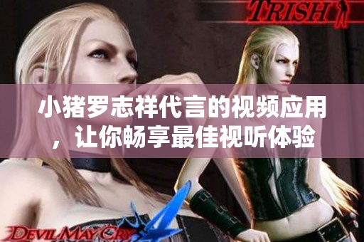 小猪罗志祥代言的视频应用，让你畅享最佳视听体验