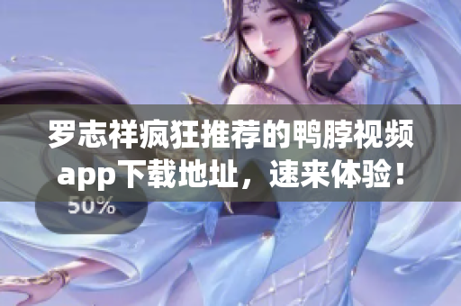罗志祥疯狂推荐的鸭脖视频app下载地址，速来体验！