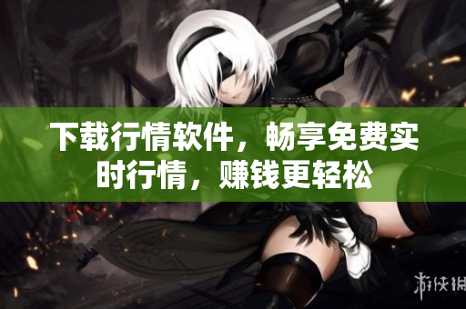 下载行情软件，畅享免费实时行情，赚钱更轻松