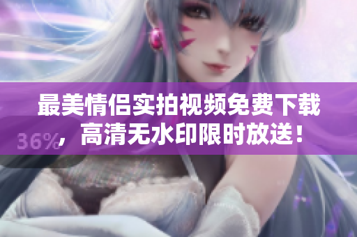 最美情侣实拍视频免费下载，高清无水印限时放送！