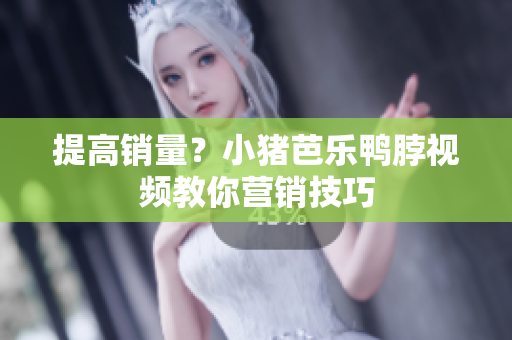 提高销量？小猪芭乐鸭脖视频教你营销技巧