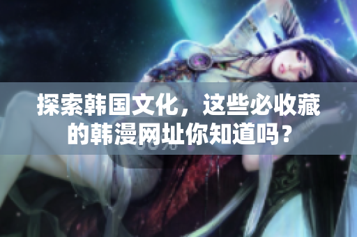 探索韩国文化，这些必收藏的韩漫网址你知道吗？