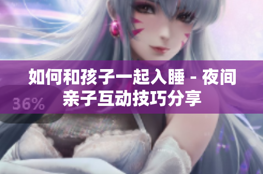 如何和孩子一起入睡 - 夜间亲子互动技巧分享