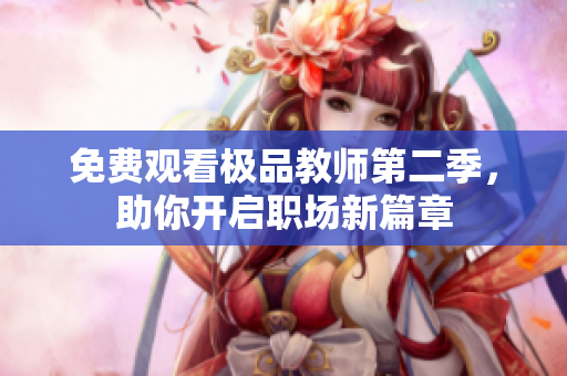 免费观看极品教师第二季，助你开启职场新篇章