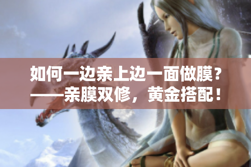 如何一边亲上边一面做膜？——亲膜双修，黄金搭配！