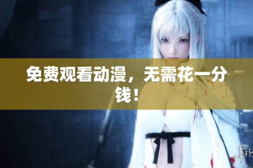 免费观看动漫，无需花一分钱！