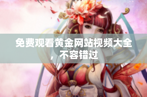 免费观看黄金网站视频大全，不容错过