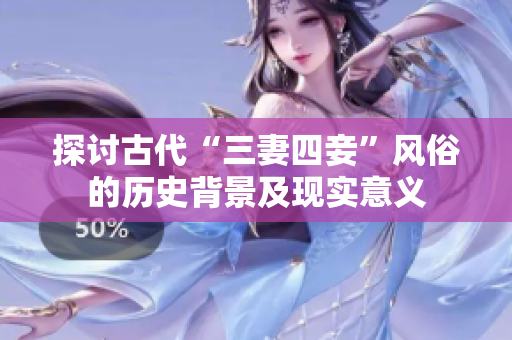 探讨古代“三妻四妾”风俗的历史背景及现实意义