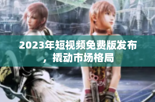 2023年短视频免费版发布，撬动市场格局