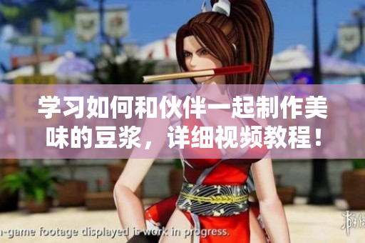 学习如何和伙伴一起制作美味的豆浆，详细视频教程！