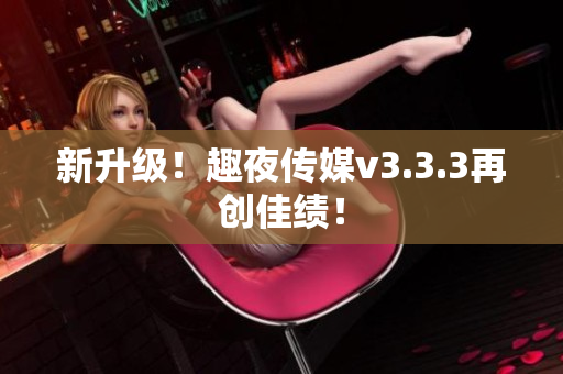 新升级！趣夜传媒v3.3.3再创佳绩！