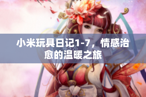 小米玩具日记1-7，情感治愈的温暖之旅