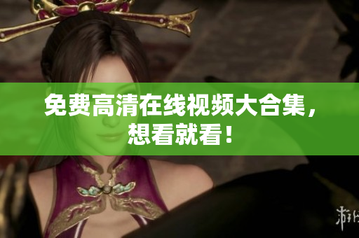 免费高清在线视频大合集，想看就看！