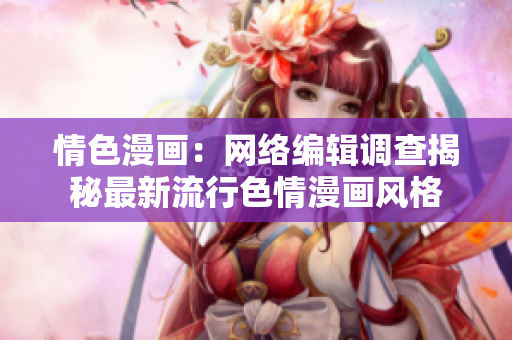 情色漫画：网络编辑调查揭秘最新流行色情漫画风格