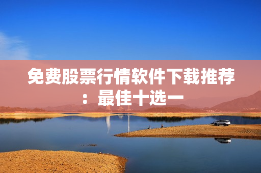 免费股票行情软件下载推荐：最佳十选一