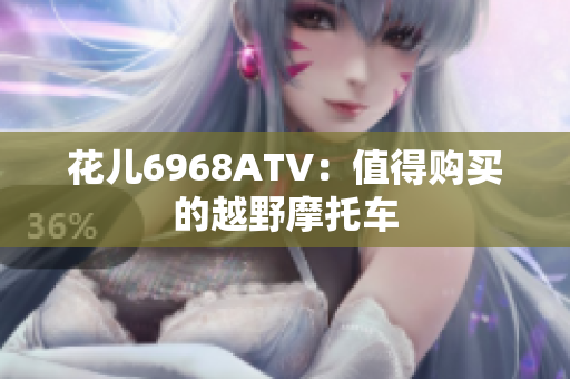 花儿6968ATV：值得购买的越野摩托车