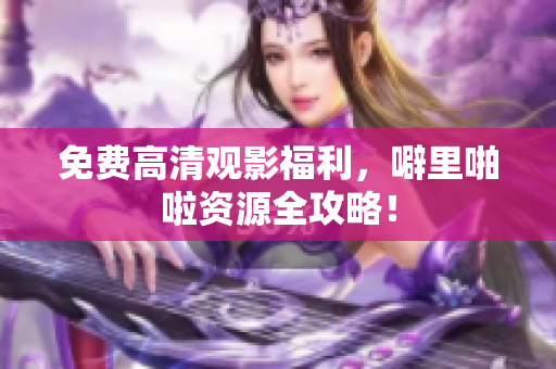 免费高清观影福利，噼里啪啦资源全攻略！