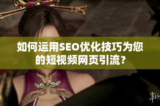 如何运用SEO优化技巧为您的短视频网页引流？