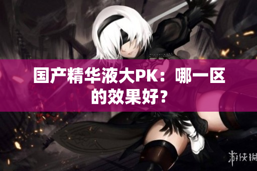 国产精华液大PK：哪一区的效果好？