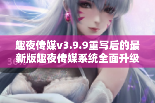 趣夜传媒v3.9.9重写后的最新版趣夜传媒系统全面升级！