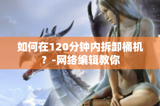 如何在120分钟内拆卸桶机？-网络编辑教你