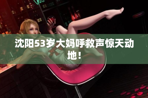 沈阳53岁大妈呼救声惊天动地！
